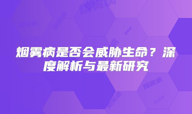 烟雾病是否会威胁生命？深度解析与最新研究