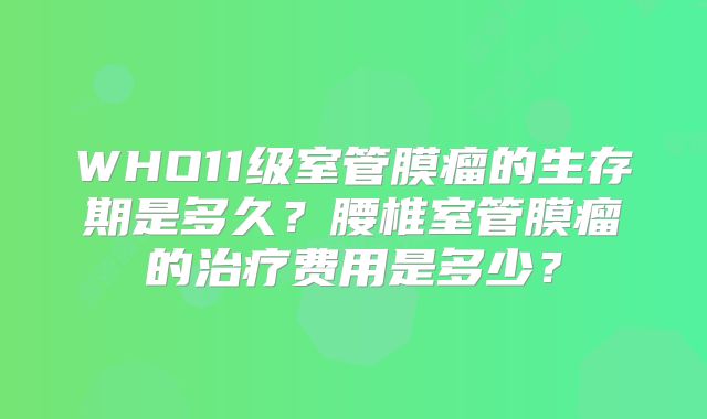 WHO11级室管膜瘤的生存期是多久？腰椎室管膜瘤的治疗费用是多少？
