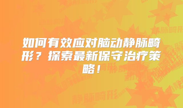 如何有效应对脑动静脉畸形？探索最新保守治疗策略！