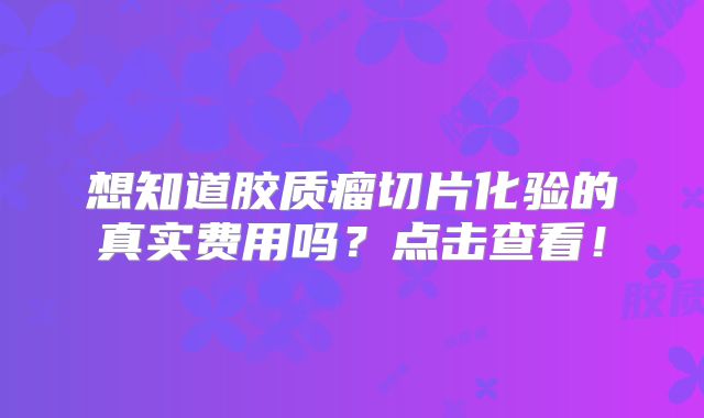 想知道胶质瘤切片化验的真实费用吗？点击查看！
