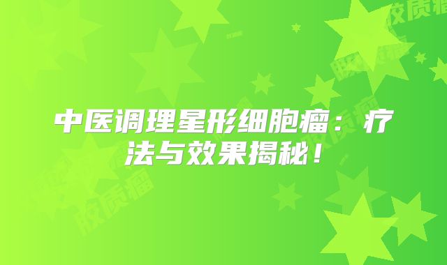 中医调理星形细胞瘤：疗法与效果揭秘！