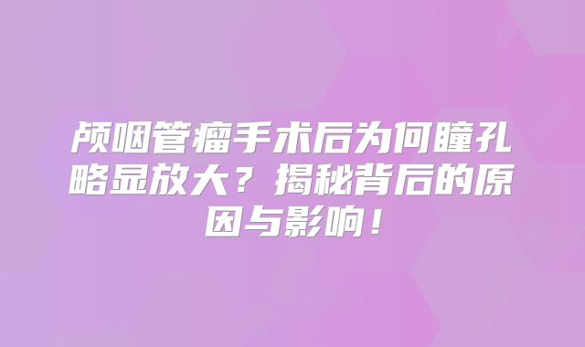 颅咽管瘤手术后为何瞳孔略显放大？揭秘背后的原因与影响！