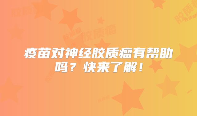 疫苗对神经胶质瘤有帮助吗？快来了解！
