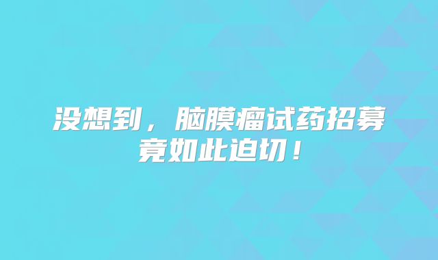 没想到，脑膜瘤试药招募竟如此迫切！