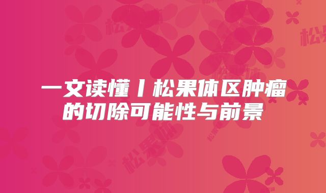 一文读懂丨松果体区肿瘤的切除可能性与前景