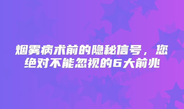 烟雾病术前的隐秘信号，您绝对不能忽视的6大前兆