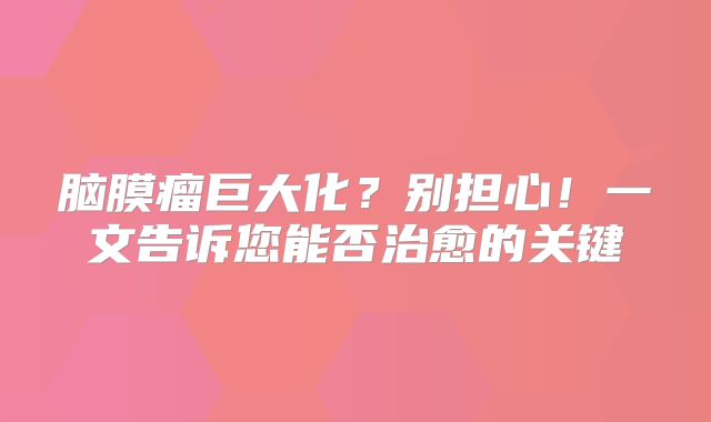 脑膜瘤巨大化？别担心！一文告诉您能否治愈的关键