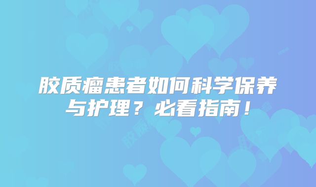 胶质瘤患者如何科学保养与护理？必看指南！