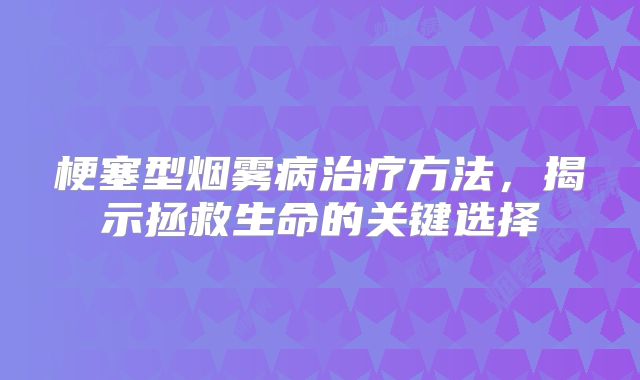梗塞型烟雾病治疗方法，揭示拯救生命的关键选择