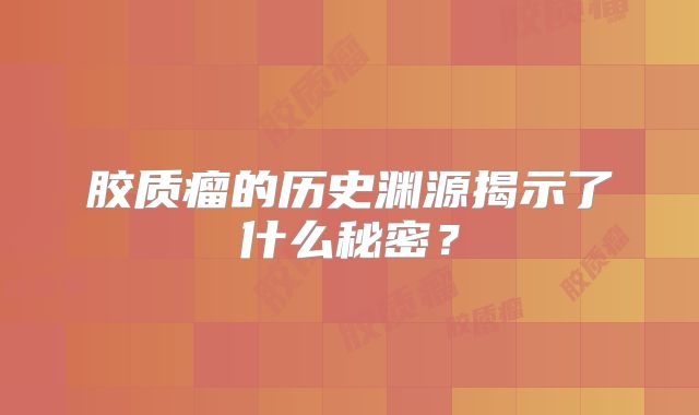 胶质瘤的历史渊源揭示了什么秘密？