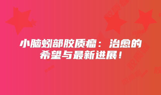 小脑蚓部胶质瘤：治愈的希望与最新进展！