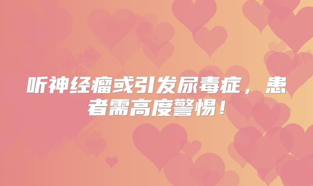 听神经瘤或引发尿毒症，患者需高度警惕！