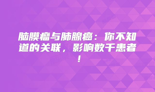 脑膜瘤与肺腺癌：你不知道的关联，影响数千患者！