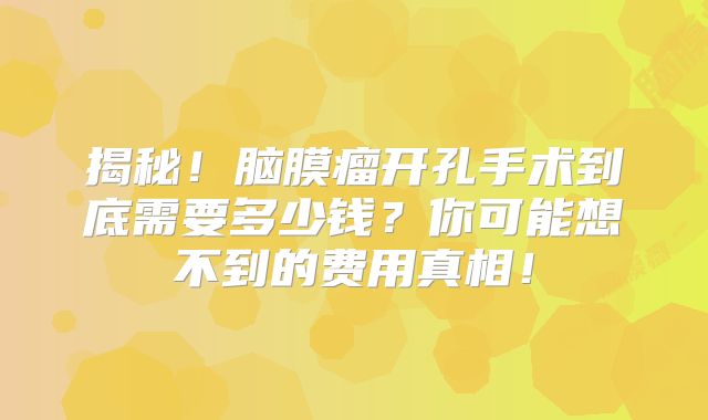 揭秘！脑膜瘤开孔手术到底需要多少钱？你可能想不到的费用真相！