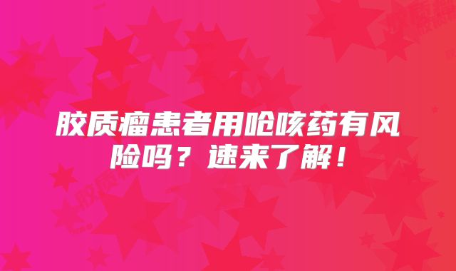 胶质瘤患者用呛咳药有风险吗？速来了解！