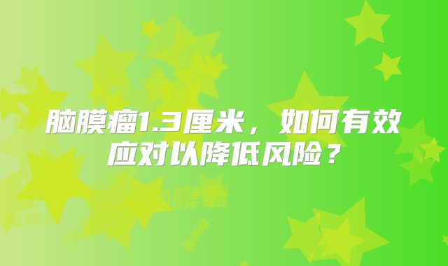脑膜瘤1.3厘米，如何有效应对以降低风险？