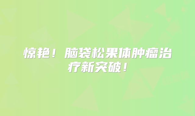 惊艳！脑袋松果体肿瘤治疗新突破！