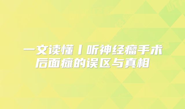 一文读懂丨听神经瘤手术后面瘫的误区与真相