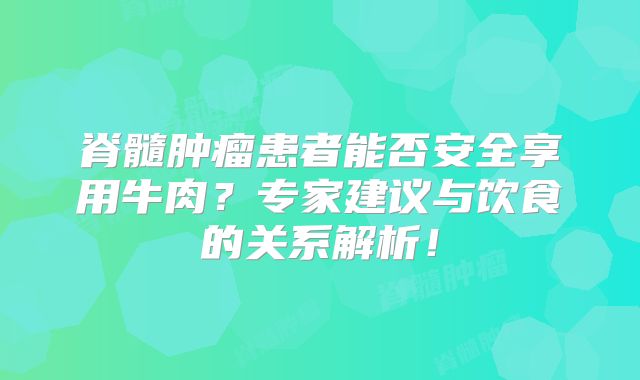 脊髓肿瘤患者能否安全享用牛肉？专家建议与饮食的关系解析！