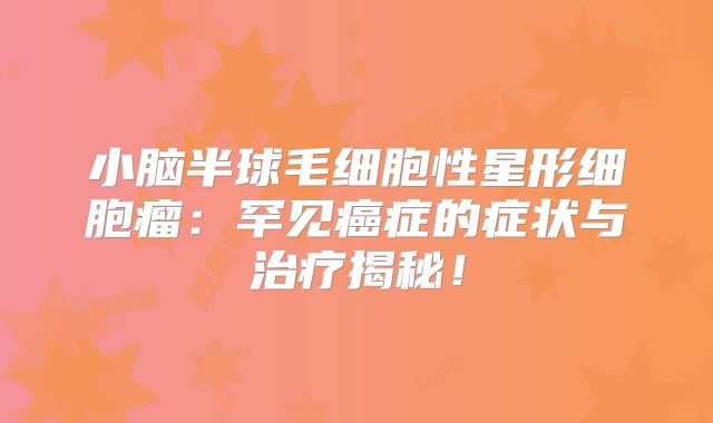 小脑半球毛细胞性星形细胞瘤：罕见癌症的症状与治疗揭秘！