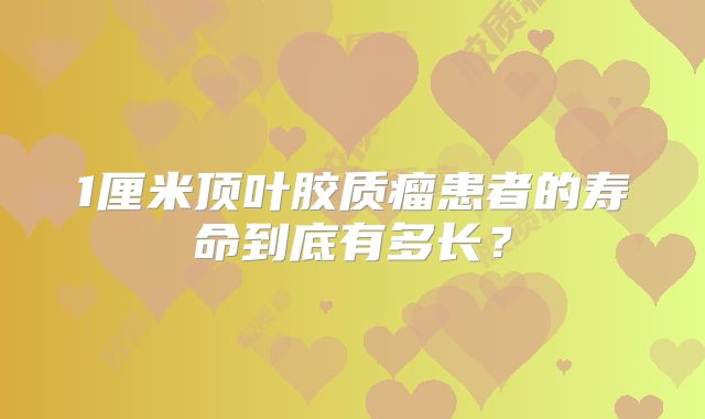 1厘米顶叶胶质瘤患者的寿命到底有多长？