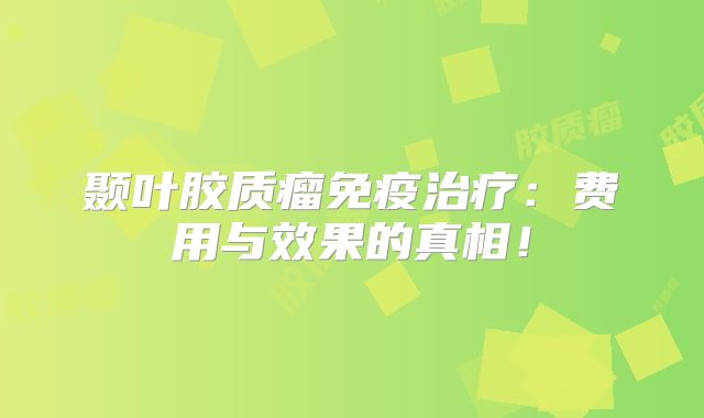颞叶胶质瘤免疫治疗：费用与效果的真相！