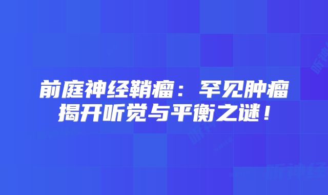 前庭神经鞘瘤：罕见肿瘤揭开听觉与平衡之谜！