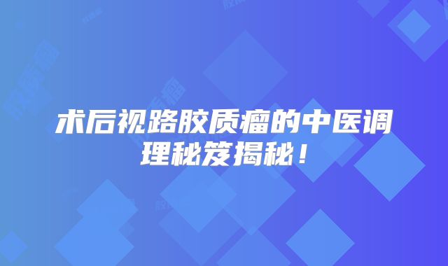 术后视路胶质瘤的中医调理秘笈揭秘！