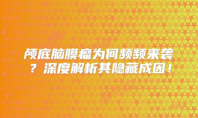 颅底脑膜瘤为何频频来袭？深度解析其隐藏成因！