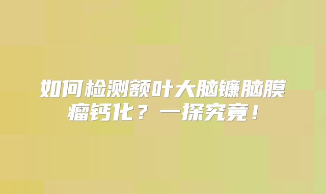如何检测额叶大脑镰脑膜瘤钙化？一探究竟！