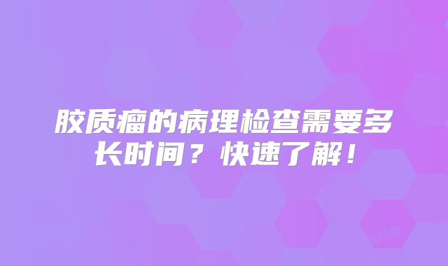 胶质瘤的病理检查需要多长时间？快速了解！