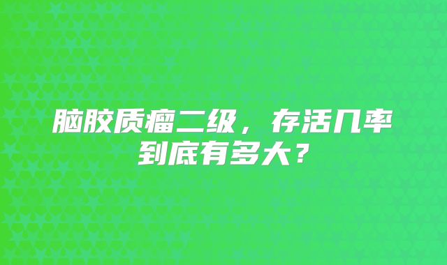 脑胶质瘤二级，存活几率到底有多大？