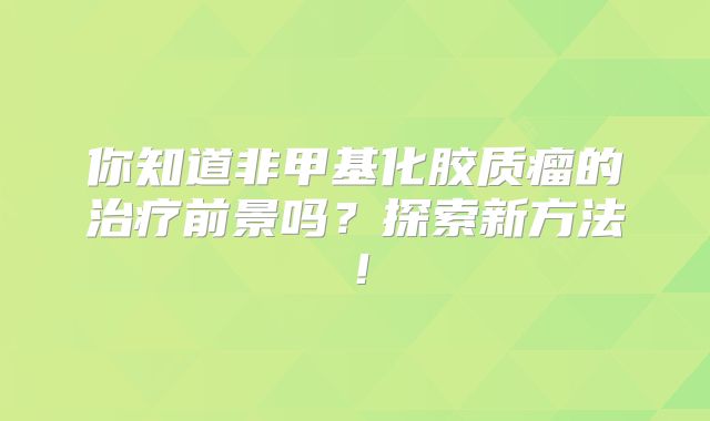 你知道非甲基化胶质瘤的治疗前景吗？探索新方法！