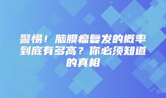 警惕！脑膜瘤复发的概率到底有多高？你必须知道的真相