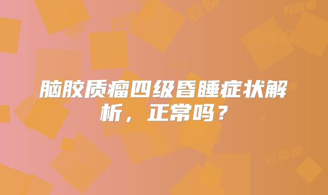 脑胶质瘤四级昏睡症状解析，正常吗？