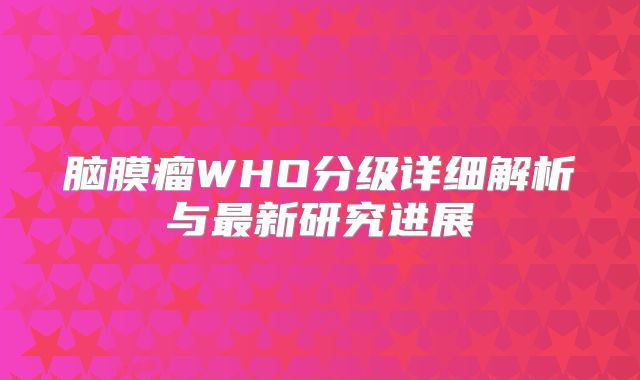 脑膜瘤WHO分级详细解析与最新研究进展