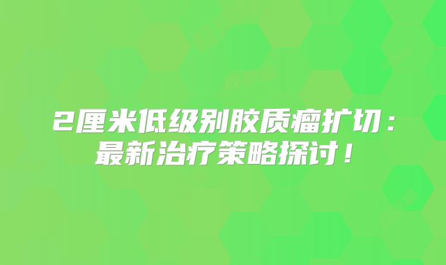 2厘米低级别胶质瘤扩切：最新治疗策略探讨！