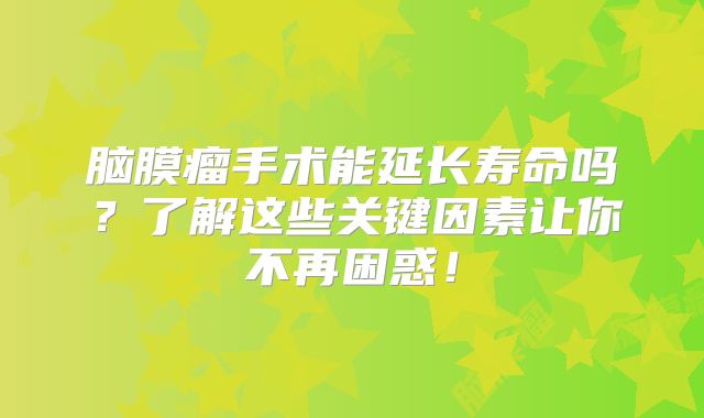 脑膜瘤手术能延长寿命吗？了解这些关键因素让你不再困惑！