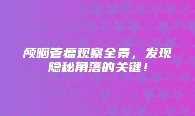 颅咽管瘤观察全景，发现隐秘角落的关键！