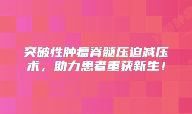 突破性肿瘤脊髓压迫减压术，助力患者重获新生！