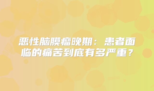 恶性脑膜瘤晚期：患者面临的痛苦到底有多严重？