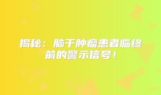 揭秘：脑干肿瘤患者临终前的警示信号！