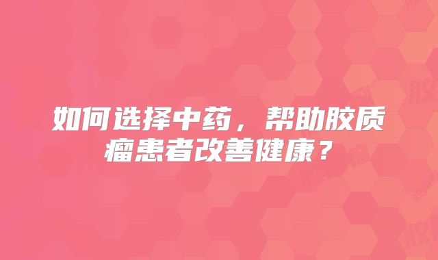 如何选择中药，帮助胶质瘤患者改善健康？
