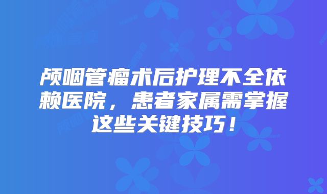 颅咽管瘤术后护理不全依赖医院，患者家属需掌握这些关键技巧！