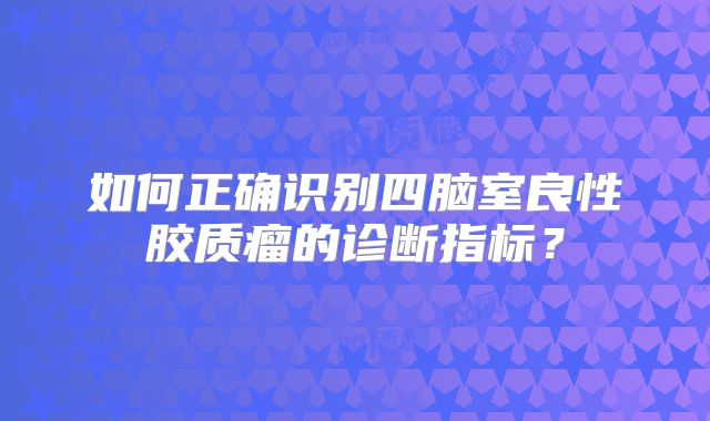 如何正确识别四脑室良性胶质瘤的诊断指标？