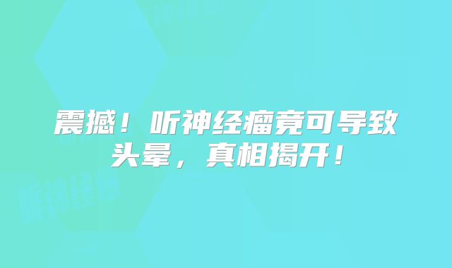 震撼！听神经瘤竟可导致头晕，真相揭开！