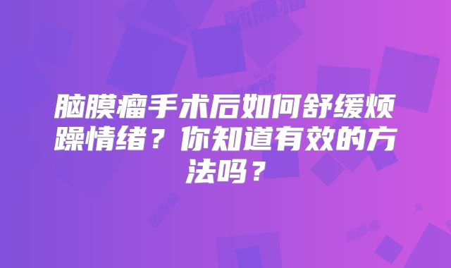 脑膜瘤手术后如何舒缓烦躁情绪？你知道有效的方法吗？