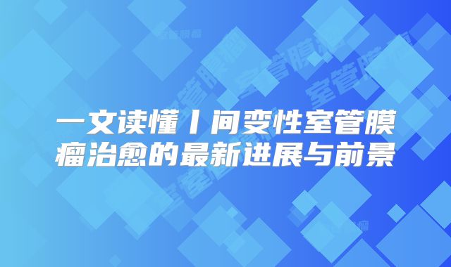 一文读懂丨间变性室管膜瘤治愈的最新进展与前景