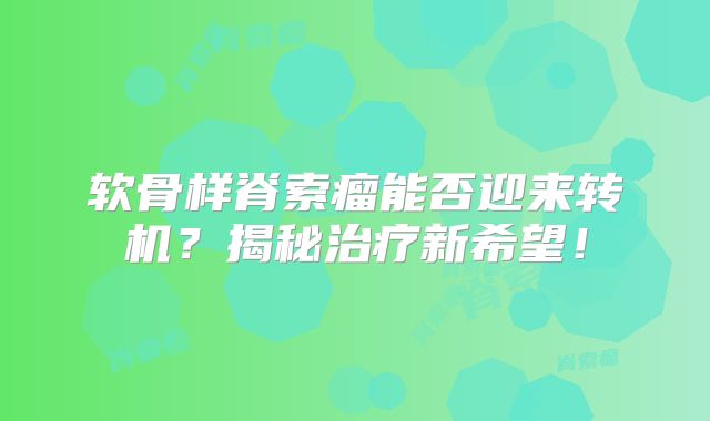软骨样脊索瘤能否迎来转机？揭秘治疗新希望！
