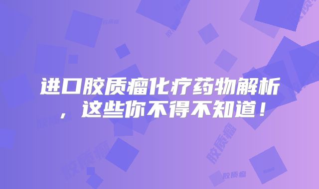进口胶质瘤化疗药物解析，这些你不得不知道！